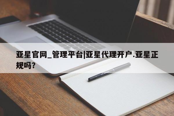 亚星官网_管理平台 亚星会员平台亚星官网_管理平台|亚星代理开户.亚星正规吗？