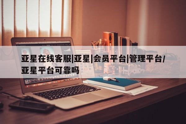 亚星官网_管理平台 亚星会员平台亚星在线客服|亚星|会员平台|管理平台/亚星平台可靠吗