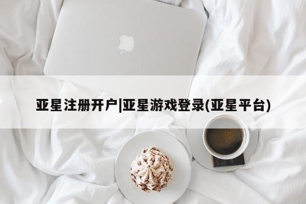 亚星官网_管理平台 亚星会员平台亚星注册开户|亚星游戏登录(亚星平台)