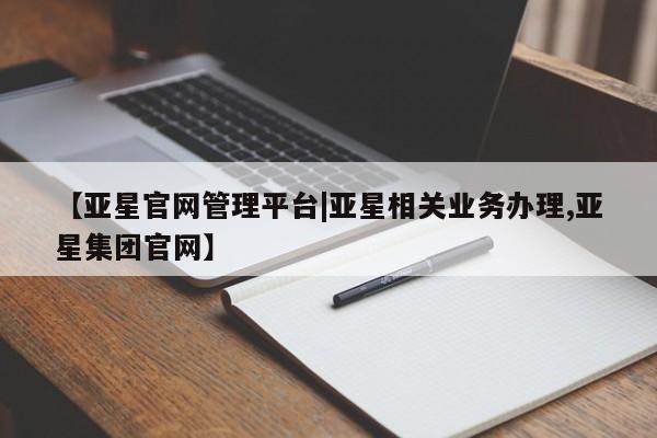亚星官网_管理平台 亚星会员平台【亚星官网管理平台|亚星相关业务办理,亚星集团官网】
