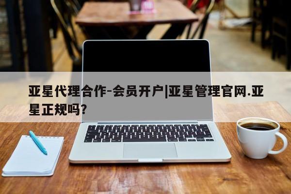 亚星官网_管理平台 亚星会员平台亚星代理合作-会员开户|亚星管理官网.亚星正规吗？