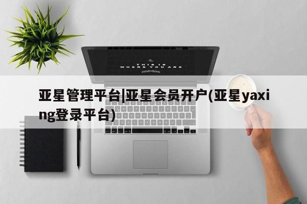 亚星官网_管理平台 亚星会员平台亚星管理平台|亚星会员开户(亚星yaxing登录平台)