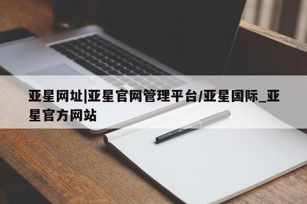 亚星官网_管理平台 亚星会员平台亚星网址|亚星官网管理平台/亚星国际_亚星官方网站