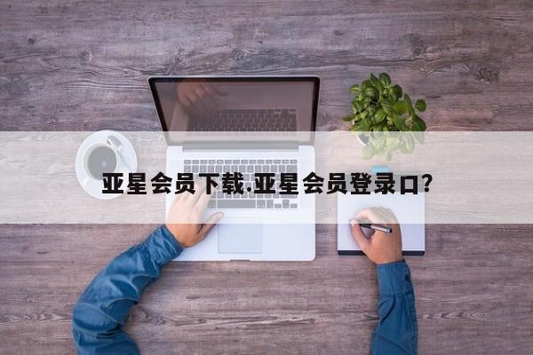 亚星官网_管理平台 亚星会员平台亚星会员下载.亚星会员登录口？