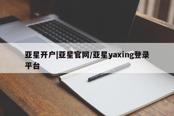 亚星官网_管理平台 亚星会员平台亚星开户|亚星官网/亚星yaxing登录平台