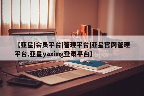 亚星官网_管理平台 亚星会员平台【亚星|会员平台|管理平台|亚星官网管理平台,亚星yaxing登录平台】