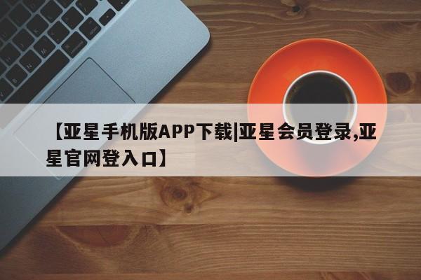 亚星官网_管理平台 亚星会员平台【亚星手机版APP下载|亚星会员登录,亚星官网登入口】