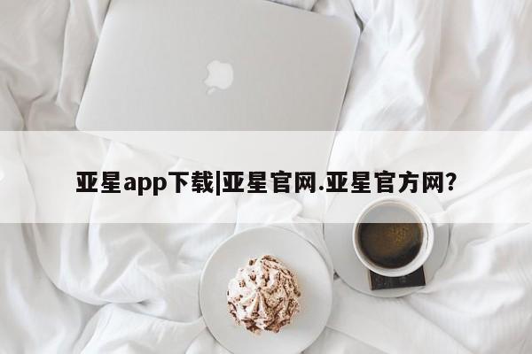 亚星官网_管理平台 亚星会员平台亚星app下载|亚星官网.亚星官方网？