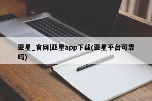 亚星官网_管理平台 亚星会员平台亚星_官网|亚星app下载(亚星平台可靠吗)