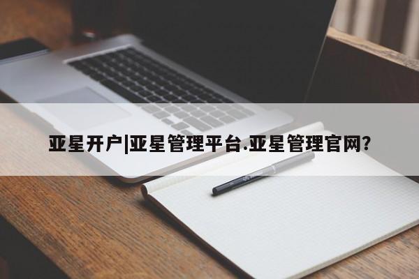 亚星官网_管理平台 亚星会员平台亚星开户|亚星管理平台.亚星管理官网？