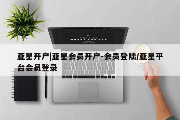 亚星官网_管理平台 亚星会员平台亚星开户|亚星会员开户-会员登陆/亚星平台会员登录