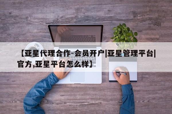 亚星官网_管理平台 亚星会员平台【亚星代理合作-会员开户|亚星管理平台|官方,亚星平台怎么样】