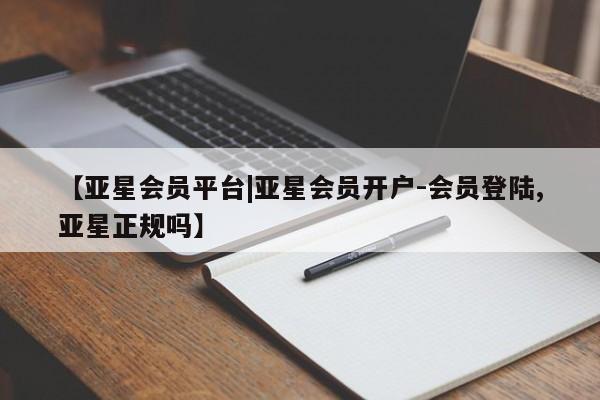 亚星官网_管理平台 亚星会员平台【亚星会员平台|亚星会员开户-会员登陆,亚星正规吗】