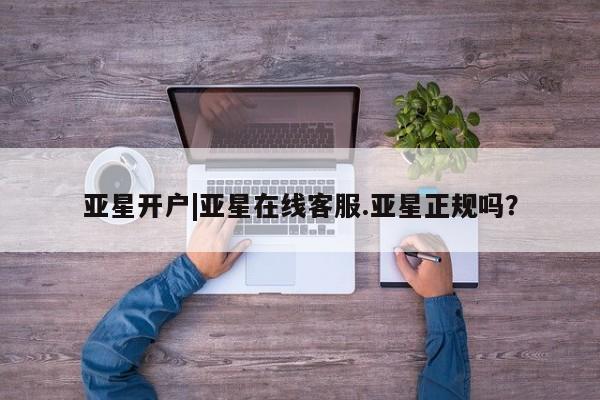 亚星官网_管理平台 亚星会员平台亚星开户|亚星在线客服.亚星正规吗？
