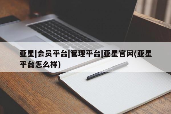 亚星官网_管理平台 亚星会员平台亚星|会员平台|管理平台|亚星官网(亚星平台怎么样)