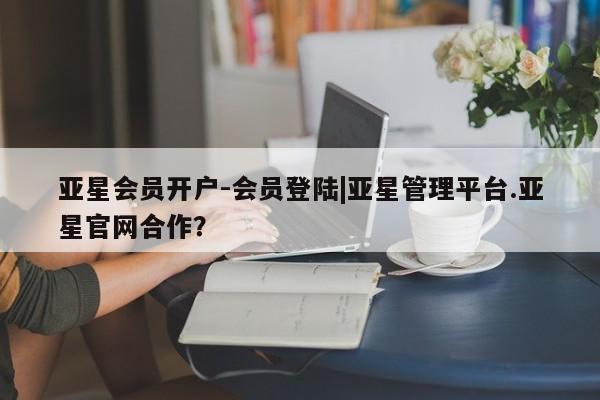亚星官网_管理平台 亚星会员平台亚星会员开户-会员登陆|亚星管理平台.亚星官网合作？