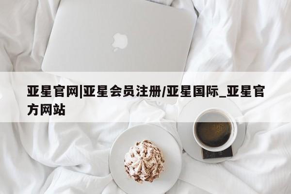 亚星官网_管理平台 亚星会员平台亚星官网|亚星会员注册/亚星国际_亚星官方网站