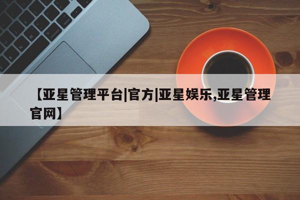 亚星官网_管理平台 亚星会员平台【亚星管理平台|官方|亚星娱乐,亚星管理官网】