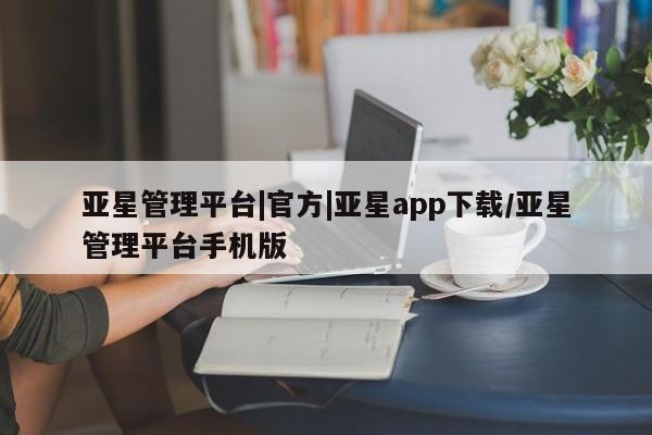 亚星官网_管理平台 亚星会员平台亚星管理平台|官方|亚星app下载/亚星管理平台手机版