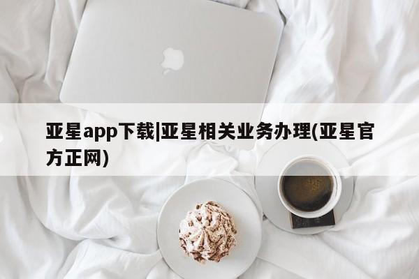 亚星官网_管理平台 亚星会员平台亚星app下载|亚星相关业务办理(亚星官方正网)