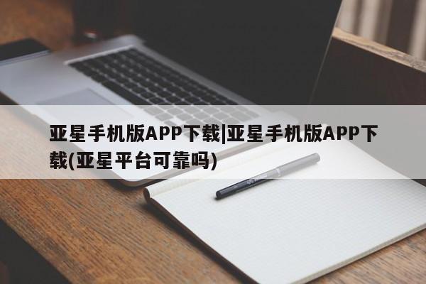 亚星官网_管理平台 亚星会员平台亚星手机版APP下载|亚星手机版APP下载(亚星平台可靠吗)