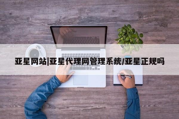 亚星官网_管理平台 亚星会员平台亚星网站|亚星代理网管理系统/亚星正规吗