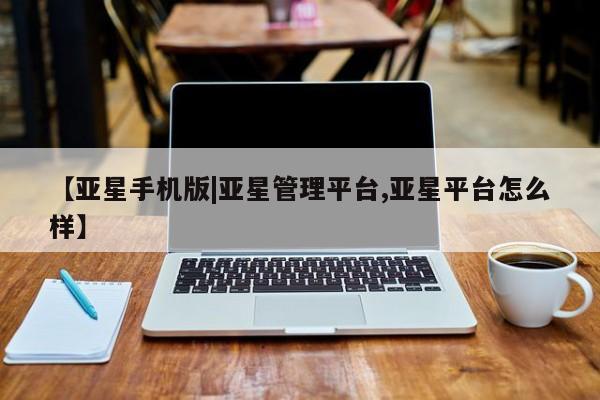 亚星官网_管理平台 亚星会员平台【亚星手机版|亚星管理平台,亚星平台怎么样】
