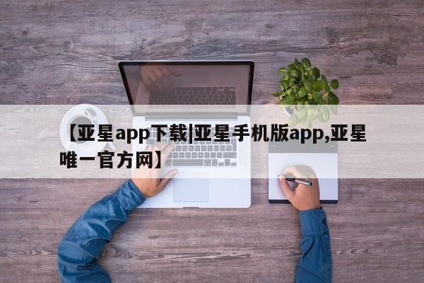 亚星官网_管理平台 亚星会员平台【亚星app下载|亚星手机版app,亚星唯一官方网】