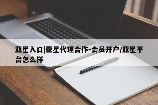 亚星官网_管理平台 亚星会员平台亚星入口|亚星代理合作-会员开户/亚星平台怎么样