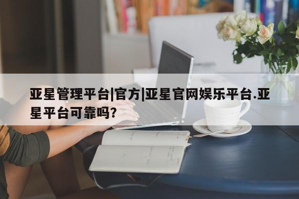 亚星官网_管理平台 亚星会员平台亚星管理平台|官方|亚星官网娱乐平台.亚星平台可靠吗？