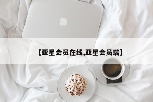 亚星官网_管理平台 亚星会员平台【亚星会员在线,亚星会员瑞】