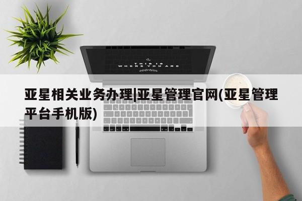 亚星官网_管理平台 亚星会员平台亚星相关业务办理|亚星管理官网(亚星管理平台手机版)