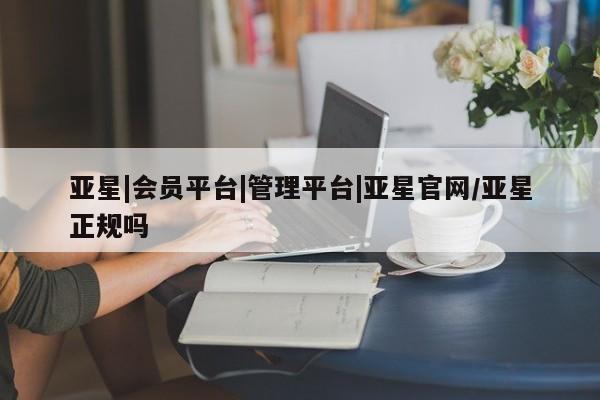 亚星官网_管理平台 亚星会员平台亚星|会员平台|管理平台|亚星官网/亚星正规吗