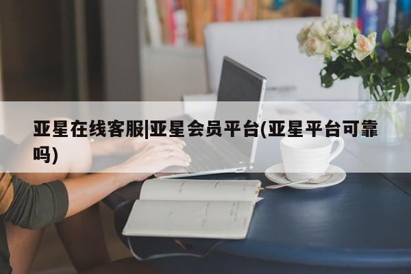 亚星官网_管理平台 亚星会员平台亚星在线客服|亚星会员平台(亚星平台可靠吗)