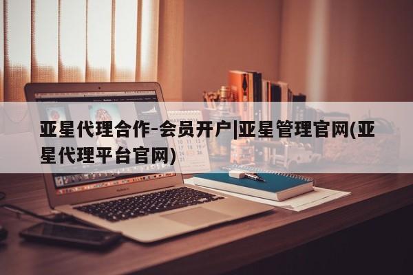 亚星官网_管理平台 亚星会员平台亚星代理合作-会员开户|亚星管理官网(亚星代理平台官网)