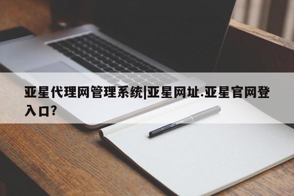 亚星官网_管理平台 亚星会员平台亚星代理网管理系统|亚星网址.亚星官网登入口？