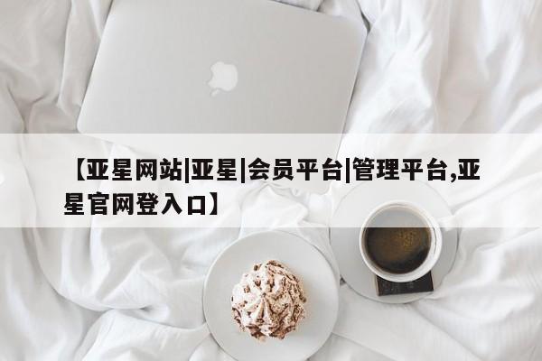 亚星官网_管理平台 亚星会员平台【亚星网站|亚星|会员平台|管理平台,亚星官网登入口】