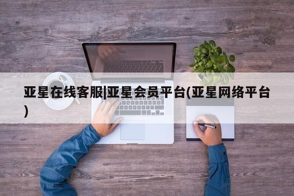 亚星官网_管理平台 亚星会员平台亚星在线客服|亚星会员平台(亚星网络平台)