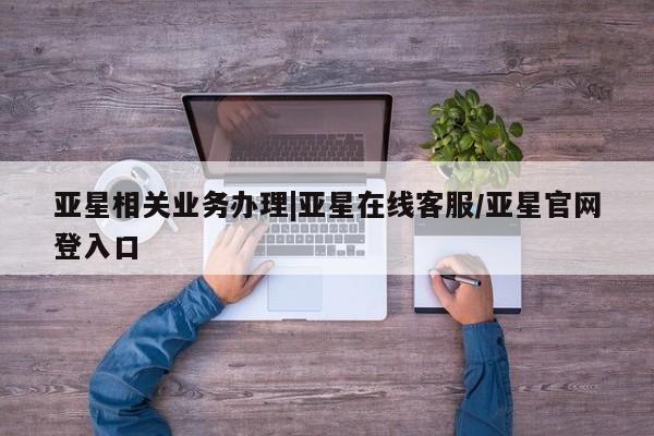 亚星官网_管理平台 亚星会员平台亚星相关业务办理|亚星在线客服/亚星官网登入口