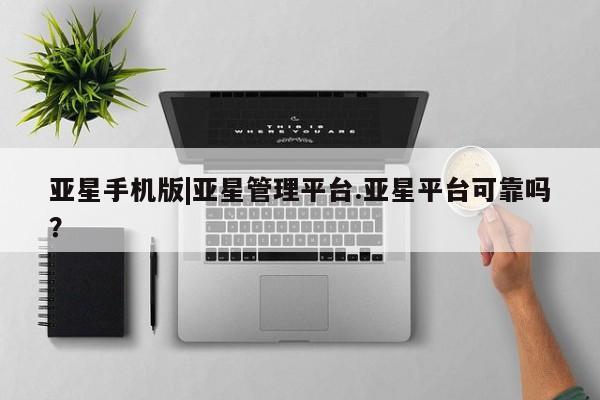 亚星官网_管理平台 亚星会员平台亚星手机版|亚星管理平台.亚星平台可靠吗？