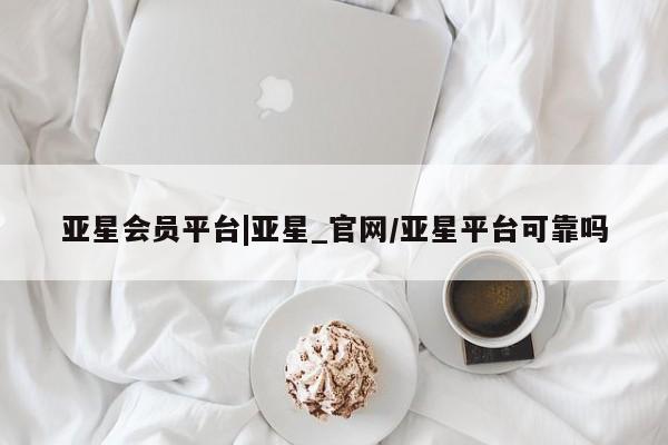 亚星官网_管理平台 亚星会员平台亚星会员平台|亚星_官网/亚星平台可靠吗