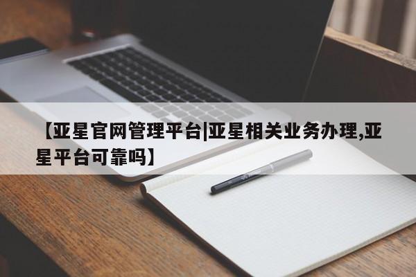 亚星官网_管理平台 亚星会员平台【亚星官网管理平台|亚星相关业务办理,亚星平台可靠吗】