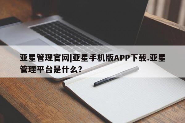 亚星官网_管理平台 亚星会员平台亚星管理官网|亚星手机版APP下载.亚星管理平台是什么？