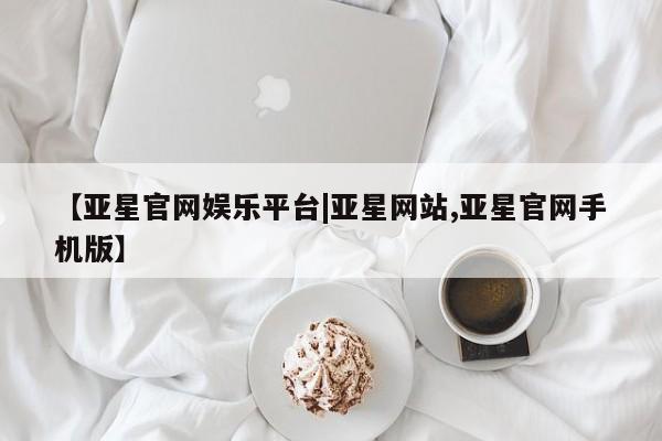 亚星官网_管理平台 亚星会员平台【亚星官网娱乐平台|亚星网站,亚星官网手机版】