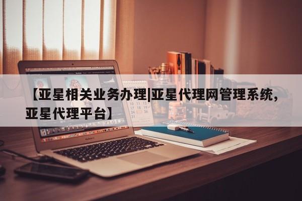 亚星官网_管理平台 亚星会员平台【亚星相关业务办理|亚星代理网管理系统,亚星代理平台】