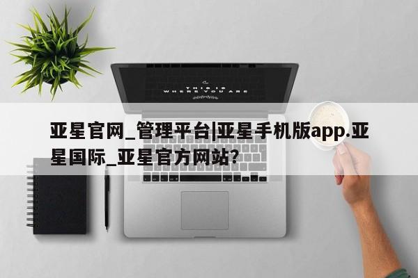 亚星官网_管理平台 亚星会员平台亚星官网_管理平台|亚星手机版app.亚星国际_亚星官方网站？