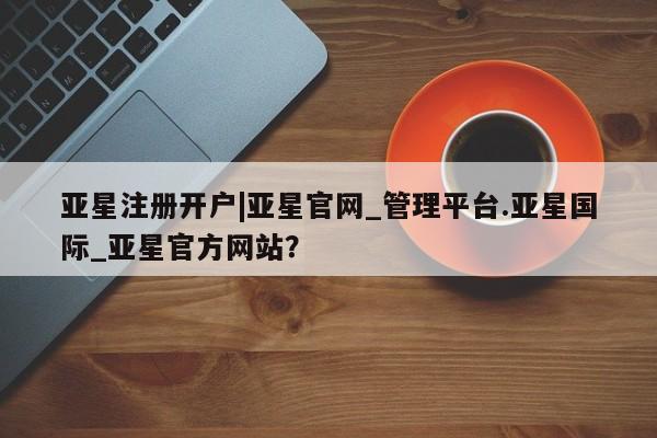 亚星官网_管理平台 亚星会员平台动态 第46页
