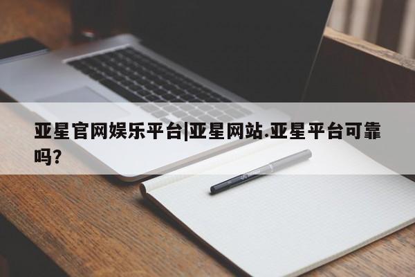 亚星官网_管理平台 亚星会员平台亚星官网娱乐平台|亚星网站.亚星平台可靠吗？