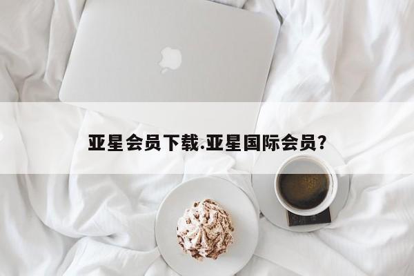 亚星官网_管理平台 亚星会员平台亚星会员下载.亚星国际会员？