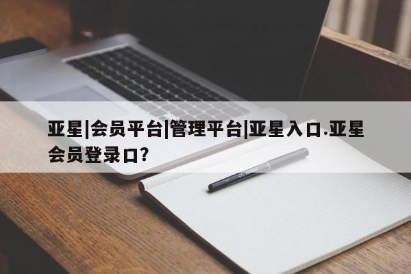亚星官网_管理平台 亚星会员平台亚星|会员平台|管理平台|亚星入口.亚星会员登录口？